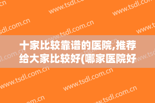 十家比较靠谱的医院,推荐给大家比较好(哪家医院好啊)