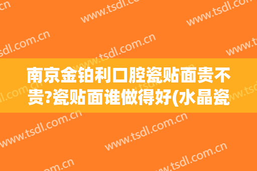 南京金铂利口腔瓷贴面贵不贵?瓷贴面谁做得好(水晶瓷牙贴面怎么样)