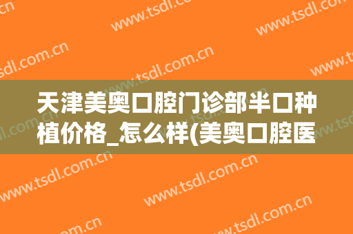 天津美奥口腔门诊部半口种植价格_怎么样(美奥口腔医院种植医生介绍)