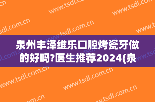 泉州丰泽维乐口腔烤瓷牙做的好吗?医生推荐2024(泉州维乐口腔怎么样)