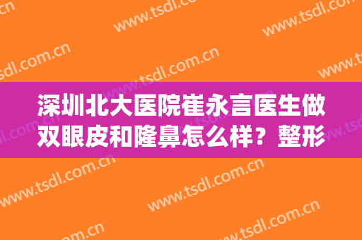深圳北大医院崔永言医生做双眼皮和隆鼻怎么样？整形案例分享(深圳北大医院做双眼皮手术怎么样)