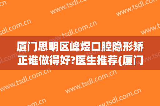 厦门思明区峰煜口腔隐形矫正谁做得好?医生推荐(厦门峰煜口腔牙齿矫正怎么样)