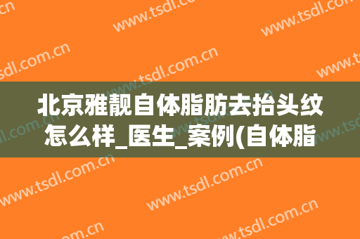 北京雅靓自体脂肪去抬头纹怎么样_医生_案例(自体脂肪填充能去除抬头纹吗)