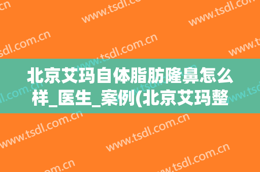 北京艾玛自体脂肪隆鼻怎么样_医生_案例(北京艾玛整形医院简介)