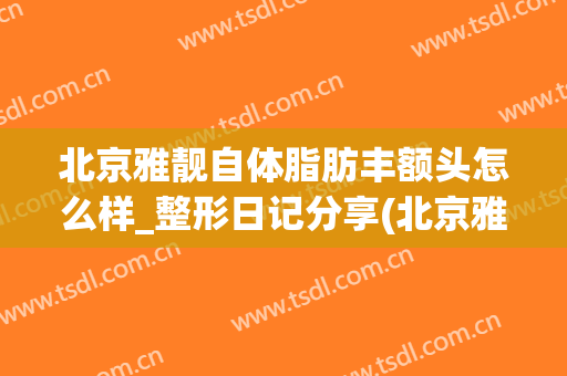 北京雅靓自体脂肪丰额头怎么样_整形日记分享(北京雅靓吸脂)