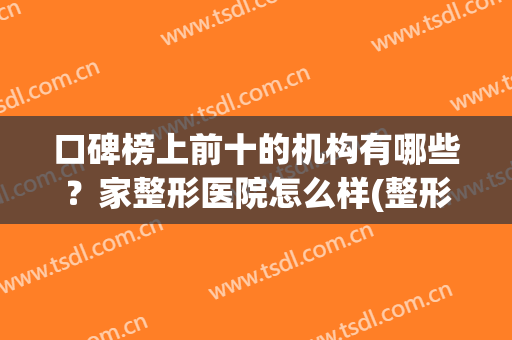 口碑榜上前十的机构有哪些？家整形医院怎么样(整形排名前十的医院)
