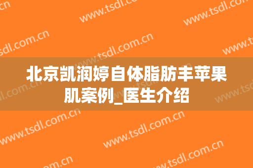北京凯润婷自体脂肪丰苹果肌案例_医生介绍