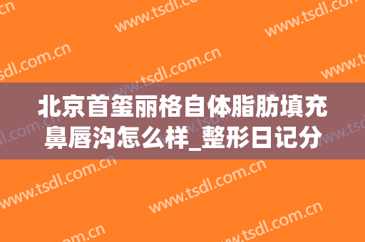 北京首玺丽格自体脂肪填充鼻唇沟怎么样_整形日记分享