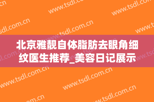北京雅靓自体脂肪去眼角细纹医生推荐_美容日记展示