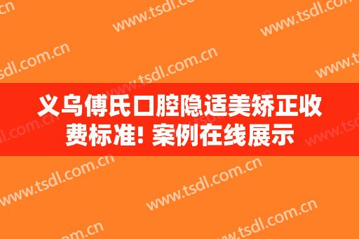 义乌傅氏口腔隐适美矫正收费标准! 案例在线展示