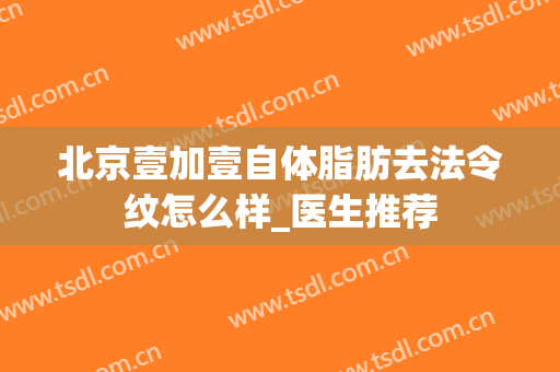 北京壹加壹自体脂肪去法令纹怎么样_医生推荐