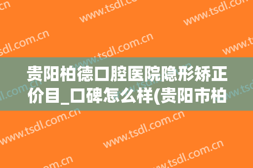 贵阳柏德口腔医院隐形矫正价目_口碑怎么样(贵阳市柏德口腔医院怎么样)