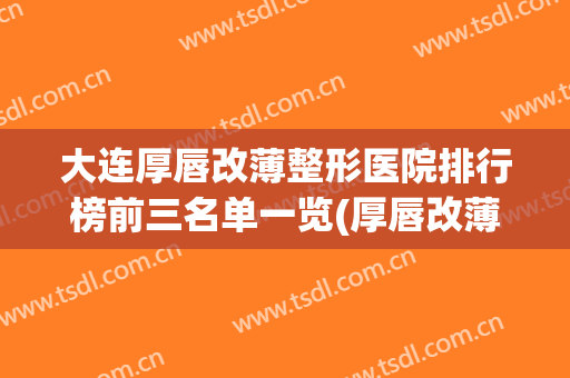 大连厚唇改薄整形医院排行榜前三名单一览(厚唇改薄去医院还是整容医院)