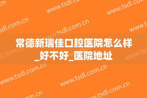 常德新瑞佳口腔医院怎么样_好不好_医院地址