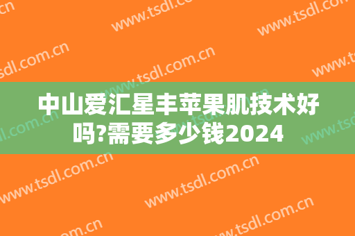 中山爱汇星丰苹果肌技术好吗?需要多少钱2024