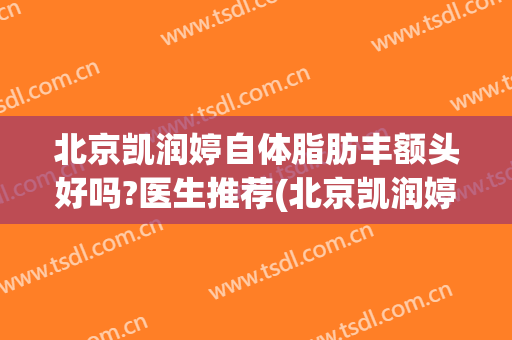 北京凯润婷自体脂肪丰额头好吗?医生推荐(北京凯润婷整形医院)