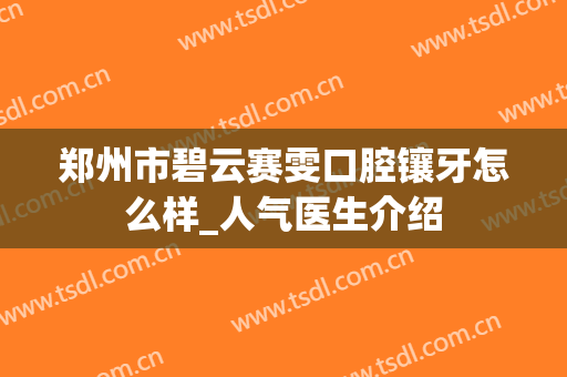 郑州市碧云赛雯口腔镶牙怎么样_人气医生介绍