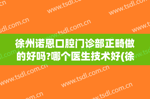 徐州诺恩口腔门诊部正畸做的好吗?哪个医生技术好(徐州市口腔医院正畸科)