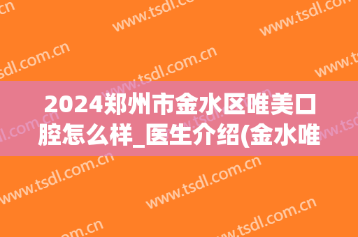 2024郑州市金水区唯美口腔怎么样_医生介绍(金水唯美口腔门诊部)