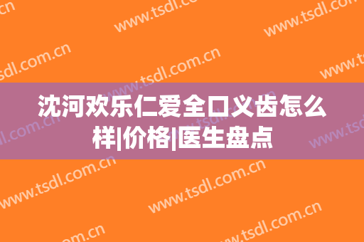 沈河欢乐仁爱全口义齿怎么样|价格|医生盘点