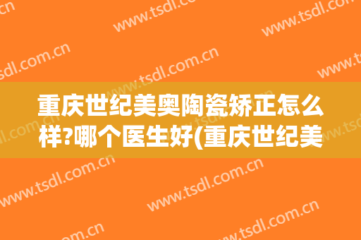 重庆世纪美奥陶瓷矫正怎么样?哪个医生好(重庆世纪美奥口腔)