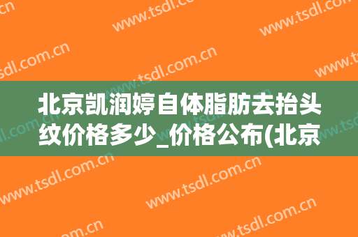 北京凯润婷自体脂肪去抬头纹价格多少_价格公布(北京凯润婷吸脂)