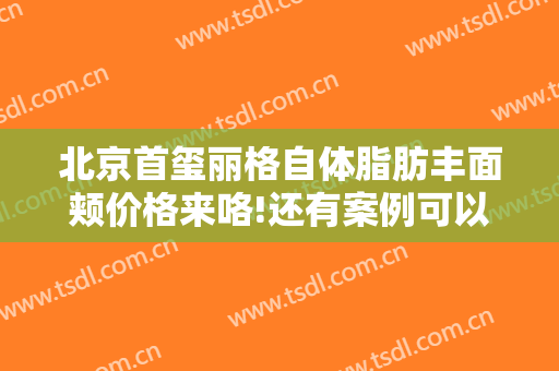 北京首玺丽格自体脂肪丰面颊价格来咯!还有案例可以参考