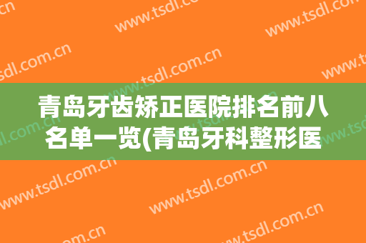 青岛牙齿矫正医院排名前八名单一览(青岛牙科整形医院排名)