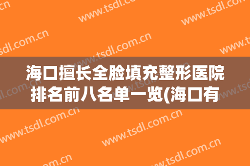 海口擅长全脸填充整形医院排名前八名单一览(海口有多少家整形医院)