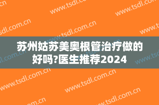 苏州姑苏美奥根管治疗做的好吗?医生推荐2024