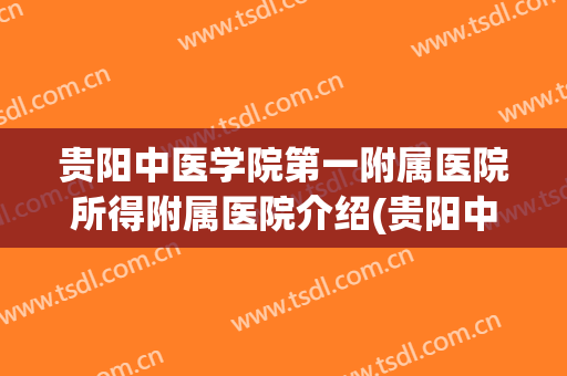 贵阳中医学院第一附属医院所得附属医院介绍(贵阳中医第一附属医院在哪)