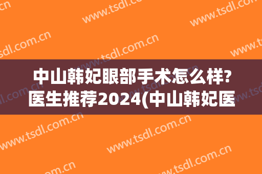 中山韩妃眼部手术怎么样?医生推荐2024(中山韩妃医疗美容门诊部地址)