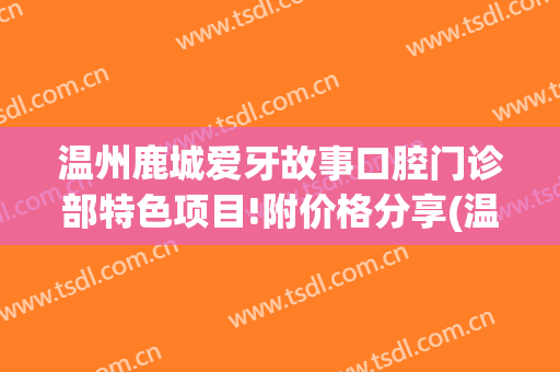 温州鹿城爱牙故事口腔门诊部特色项目!附价格分享(温州鹿城牙博士口腔医院)