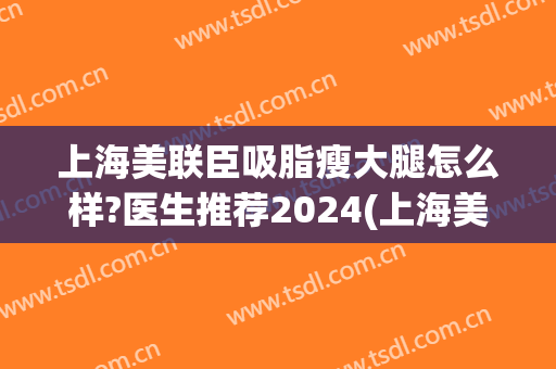 上海美联臣吸脂瘦大腿怎么样?医生推荐2024(上海美联臣吸脂减肥效果)