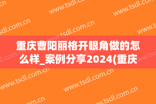 重庆曹阳丽格开眼角做的怎么样_案例分享2024(重庆曹阳丽格口碑怎样)