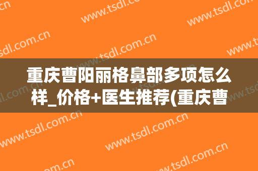 重庆曹阳丽格鼻部多项怎么样_价格+医生推荐(重庆曹阳丽格医院电话)