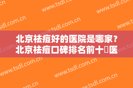 北京祛痘好的医院是哪家？北京祛痘口碑排名前十​医院推荐