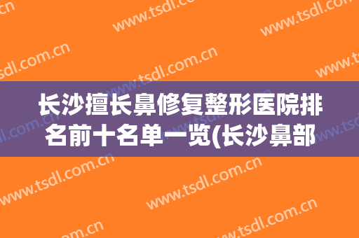 长沙擅长鼻修复整形医院排名前十名单一览(长沙鼻部整形)