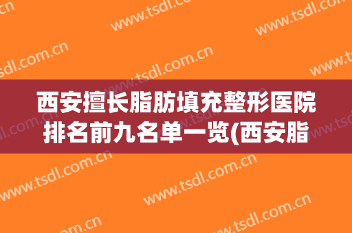 西安擅长脂肪填充整形医院排名前九名单一览(西安脂肪填充哪个医院好)