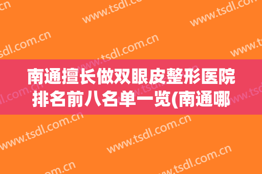 南通擅长做双眼皮整形医院排名前八名单一览(南通哪里做双眼皮好看)