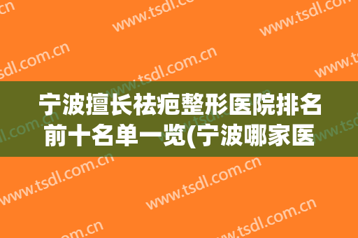 宁波擅长祛疤整形医院排名前十名单一览(宁波哪家医院整形好)