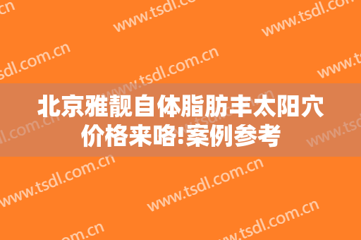 北京雅靓自体脂肪丰太阳穴价格来咯!案例参考