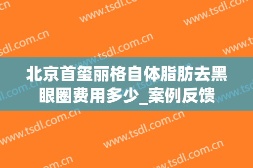 北京首玺丽格自体脂肪去黑眼圈费用多少_案例反馈