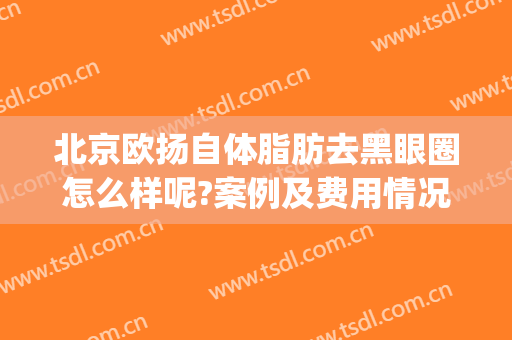 北京欧扬自体脂肪去黑眼圈怎么样呢?案例及费用情况(北京小腿吸脂多少钱 北京欧扬医美在哪呢)
