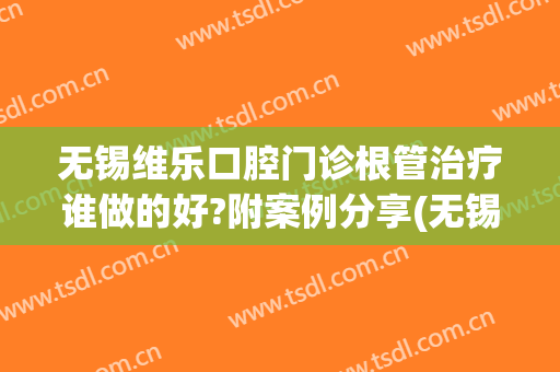 无锡维乐口腔门诊根管治疗谁做的好?附案例分享(无锡维乐口腔怎么样)