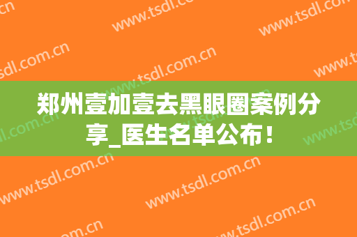 郑州壹加壹去黑眼圈案例分享_医生名单公布！