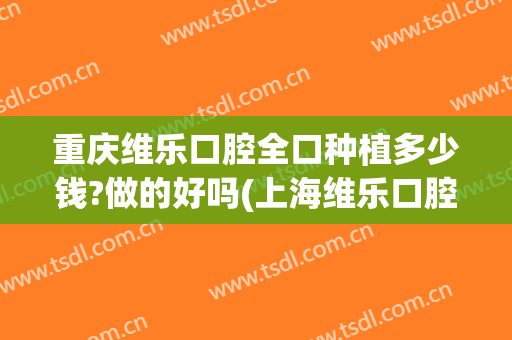 重庆维乐口腔全口种植多少钱?做的好吗(上海维乐口腔种植牙价格)
