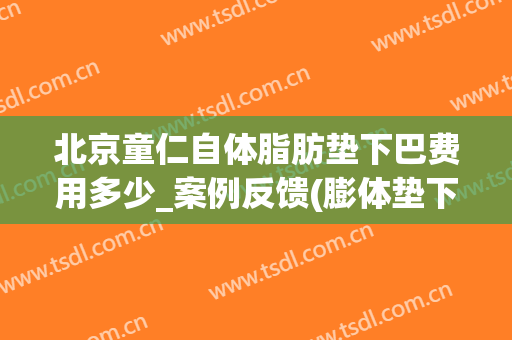 北京童仁自体脂肪垫下巴费用多少_案例反馈(膨体垫下巴费用)