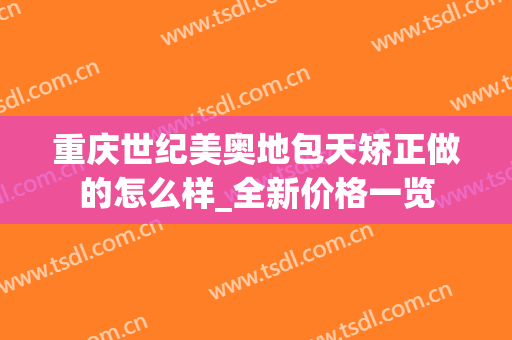 重庆世纪美奥地包天矫正做的怎么样_全新价格一览
