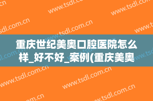 重庆世纪美奥口腔医院怎么样_好不好_案例(重庆美奥口腔可靠吗)